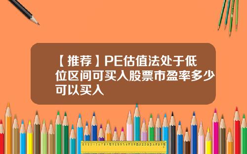 【推荐】PE估值法处于低位区间可买入股票市盈率多少可以买入