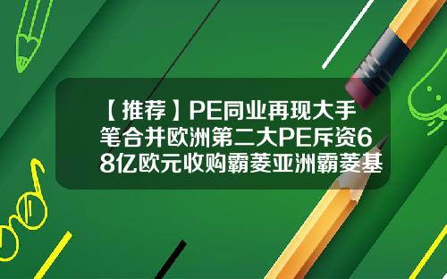 【推荐】PE同业再现大手笔合并欧洲第二大PE斥资68亿欧元收购霸菱亚洲霸菱基金