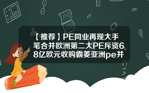 【推荐】PE同业再现大手笔合并欧洲第二大PE斥资68亿欧元收购霸菱亚洲pe并购基金