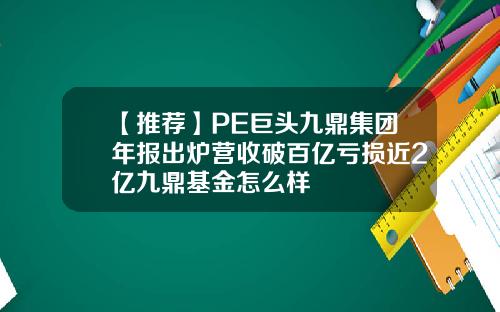 【推荐】PE巨头九鼎集团年报出炉营收破百亿亏损近2亿九鼎基金怎么样