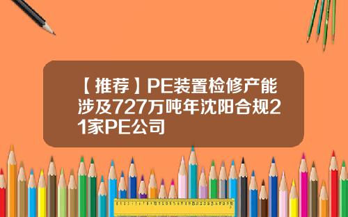 【推荐】PE装置检修产能涉及727万吨年沈阳合规21家PE公司