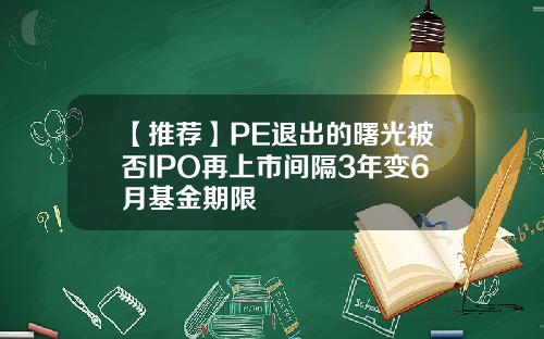 【推荐】PE退出的曙光被否IPO再上市间隔3年变6月基金期限