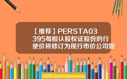 【推荐】PERSTA03395每股认股权证股份的行使价将修订为现行市价公司如何发行股权证