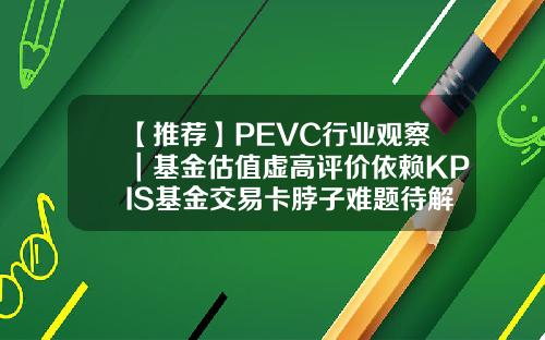【推荐】PEVC行业观察｜基金估值虚高评价依赖KPIS基金交易卡脖子难题待解基金估值