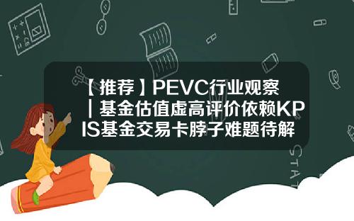 【推荐】PEVC行业观察｜基金估值虚高评价依赖KPIS基金交易卡脖子难题待解s基金