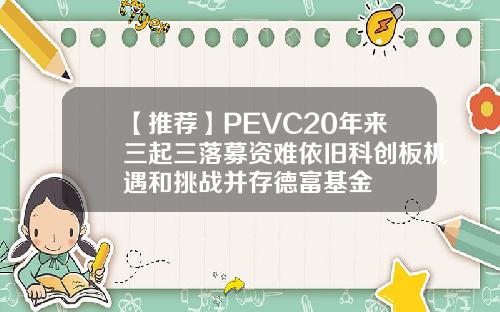 【推荐】PEVC20年来三起三落募资难依旧科创板机遇和挑战并存德富基金