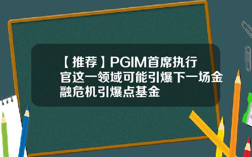 【推荐】PGIM首席执行官这一领域可能引爆下一场金融危机引爆点基金