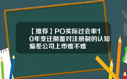 【推荐】PO实际过会率10年变迁颠覆对注册制的认知偏差公司上市难不难
