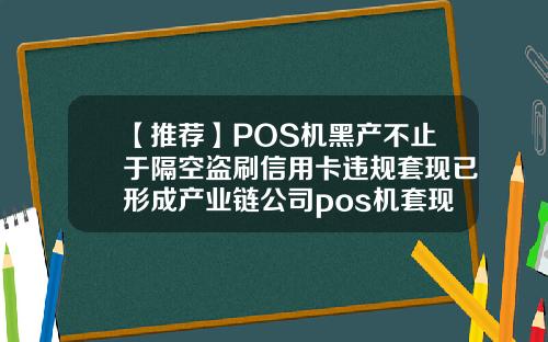 【推荐】POS机黑产不止于隔空盗刷信用卡违规套现已形成产业链公司pos机套现