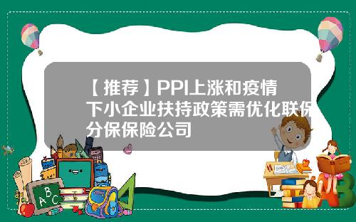 【推荐】PPI上涨和疫情下小企业扶持政策需优化联保分保保险公司