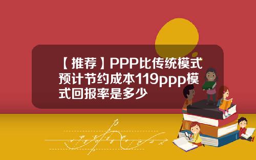 【推荐】PPP比传统模式预计节约成本119ppp模式回报率是多少