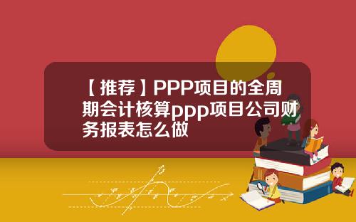 【推荐】PPP项目的全周期会计核算ppp项目公司财务报表怎么做