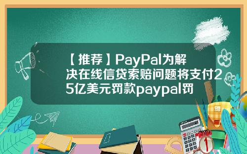 【推荐】PayPal为解决在线信贷索赔问题将支付25亿美元罚款paypal罚款多少钱