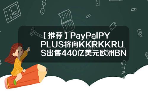 【推荐】PayPalPYPLUS将向KKRKKRUS出售440亿美元欧洲BNPL贷款组合kkr基金