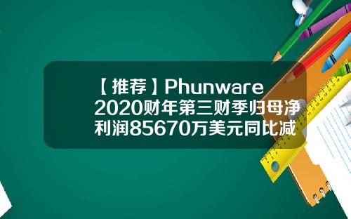 【推荐】Phunware2020财年第三财季归母净利润85670万美元同比减少25313PHUN股票资讯