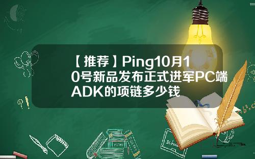 【推荐】Ping10月10号新品发布正式进军PC端ADK的项链多少钱