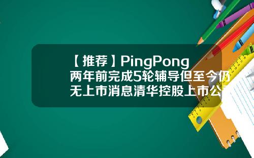 【推荐】PingPong两年前完成5轮辅导但至今仍无上市消息清华控股上市公司