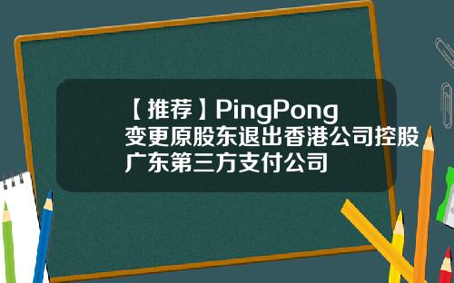 【推荐】PingPong变更原股东退出香港公司控股广东第三方支付公司