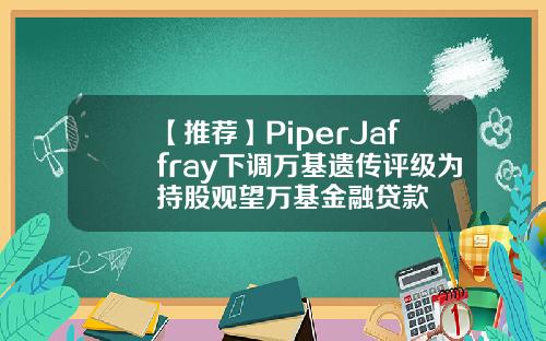 【推荐】PiperJaffray下调万基遗传评级为持股观望万基金融贷款