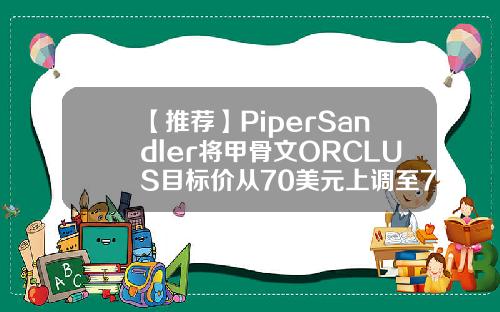 【推荐】PiperSandler将甲骨文ORCLUS目标价从70美元上调至75美元甲骨文公司市值