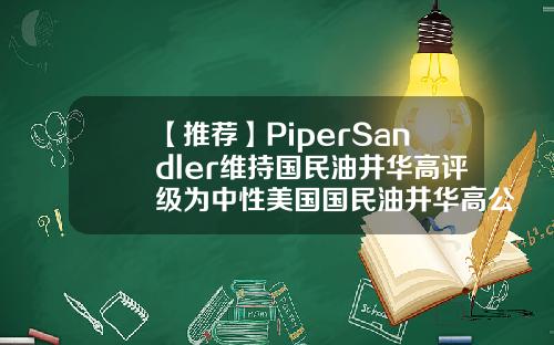 【推荐】PiperSandler维持国民油井华高评级为中性美国国民油井华高公司