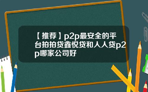 【推荐】p2p最安全的平台拍拍贷鑫悦贷和人人贷p2p哪家公司好