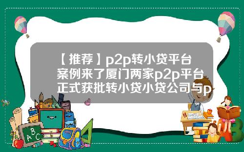 【推荐】p2p转小贷平台案例来了厦门两家p2p平台正式获批转小贷小贷公司与p2p合作