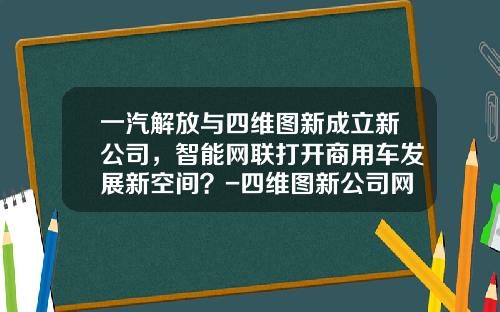 一汽解放与四维图新成立新公司，智能网联打开商用车发展新空间？-四维图新公司网站【新闻】.