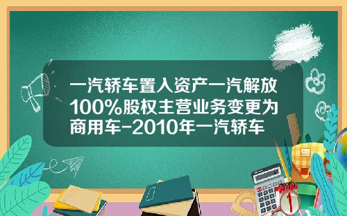 一汽轿车置入资产一汽解放100%股权主营业务变更为商用车-2010年一汽轿车公司年度报告【新闻】.
