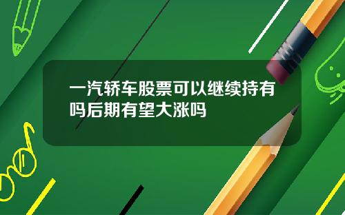 一汽轿车股票可以继续持有吗后期有望大涨吗