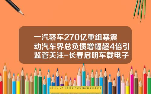 一汽轿车270亿重组案震动汽车界总负债增幅超4倍引监管关注-长春启明车载电子有限公司官网【新闻】.