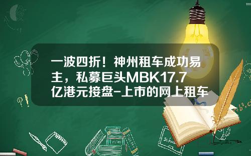 一波四折！神州租车成功易主，私募巨头MBK17.7亿港元接盘-上市的网上租车公司【新闻】.