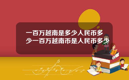 一百万越南是多少人民币多少一百万越南币是人民币多少