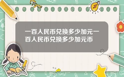 一百人民币兑换多少加元一百人民币兑换多少加元币