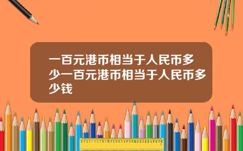 一百元港币相当于人民币多少一百元港币相当于人民币多少钱