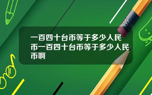 一百四十台币等于多少人民币一百四十台币等于多少人民币啊