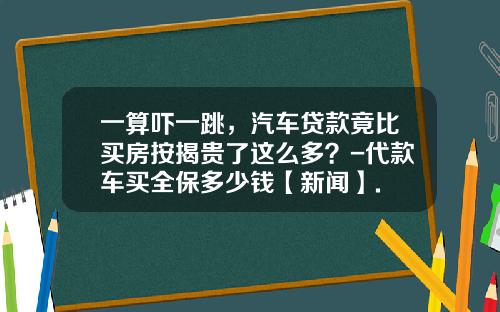一算吓一跳，汽车贷款竟比买房按揭贵了这么多？-代款车买全保多少钱【新闻】.