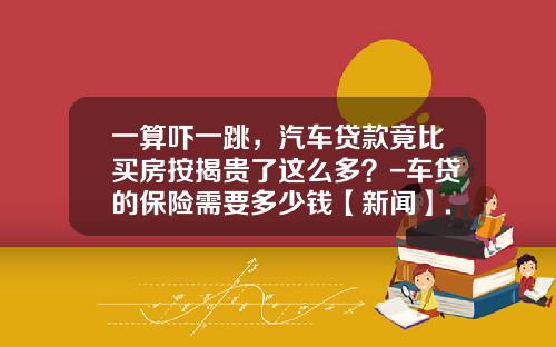 一算吓一跳，汽车贷款竟比买房按揭贵了这么多？-车贷的保险需要多少钱【新闻】.