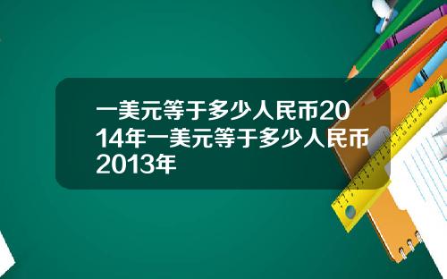 一美元等于多少人民币2014年一美元等于多少人民币2013年