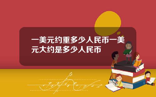 一美元约重多少人民币一美元大约是多少人民币