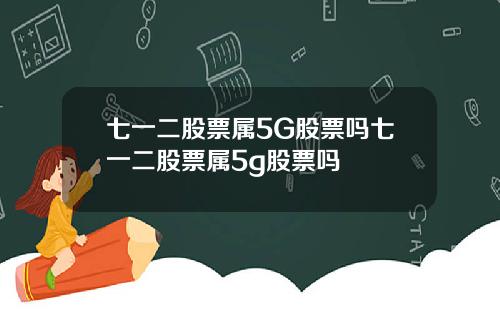 七一二股票属5G股票吗七一二股票属5g股票吗