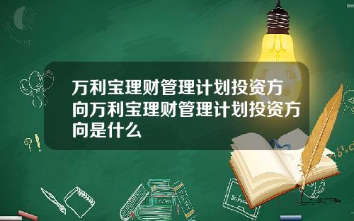万利宝理财管理计划投资方向万利宝理财管理计划投资方向是什么
