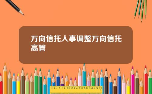 万向信托人事调整万向信托高管