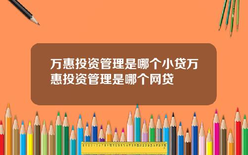 万惠投资管理是哪个小贷万惠投资管理是哪个网贷