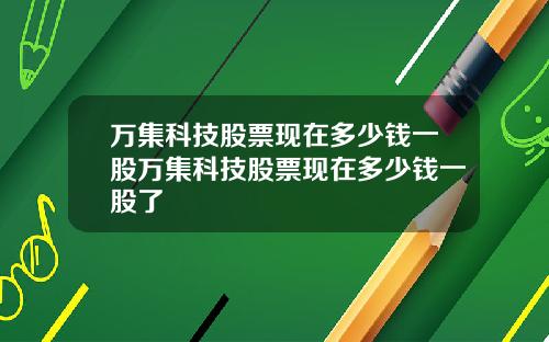 万集科技股票现在多少钱一股万集科技股票现在多少钱一股了