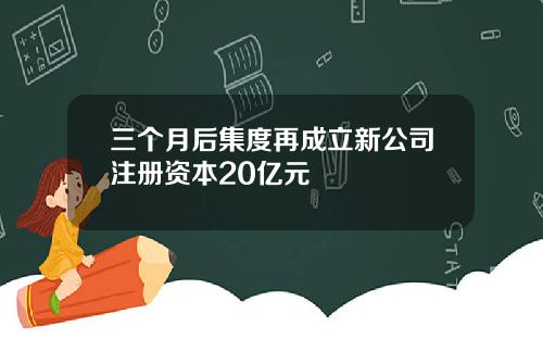 三个月后集度再成立新公司注册资本20亿元