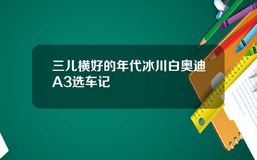 三儿横好的年代冰川白奥迪A3选车记