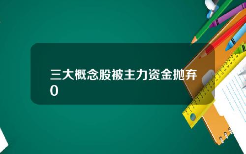 三大概念股被主力资金抛弃0