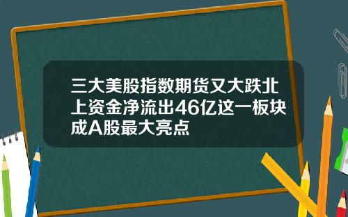 三大美股指数期货又大跌北上资金净流出46亿这一板块成A股最大亮点