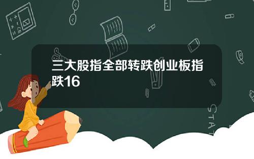 三大股指全部转跌创业板指跌16